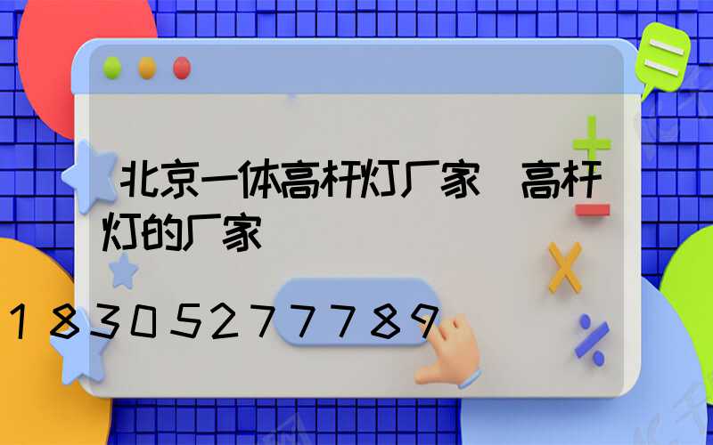 北京一体高杆灯厂家(高杆灯的厂家)
