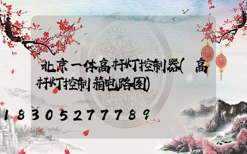 北京一体高杆灯控制器(高杆灯控制箱电路图)