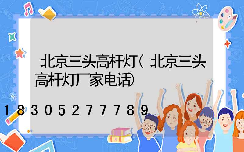 北京三头高杆灯(北京三头高杆灯厂家电话)