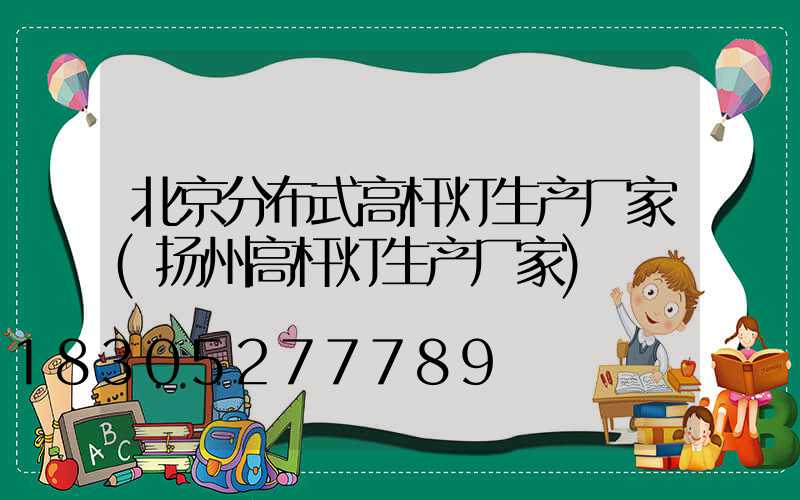 北京分布式高杆灯生产厂家(扬州高杆灯生产厂家)