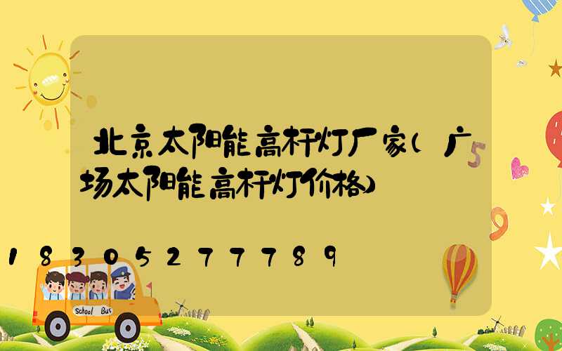 北京太阳能高杆灯厂家(广场太阳能高杆灯价格)