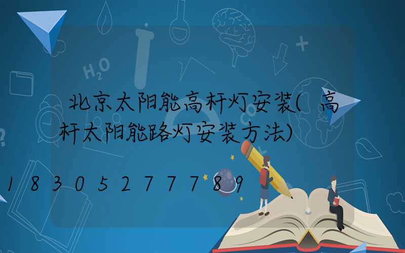 北京太阳能高杆灯安装(高杆太阳能路灯安装方法)