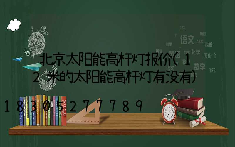北京太阳能高杆灯报价(12米的太阳能高杆灯有没有)