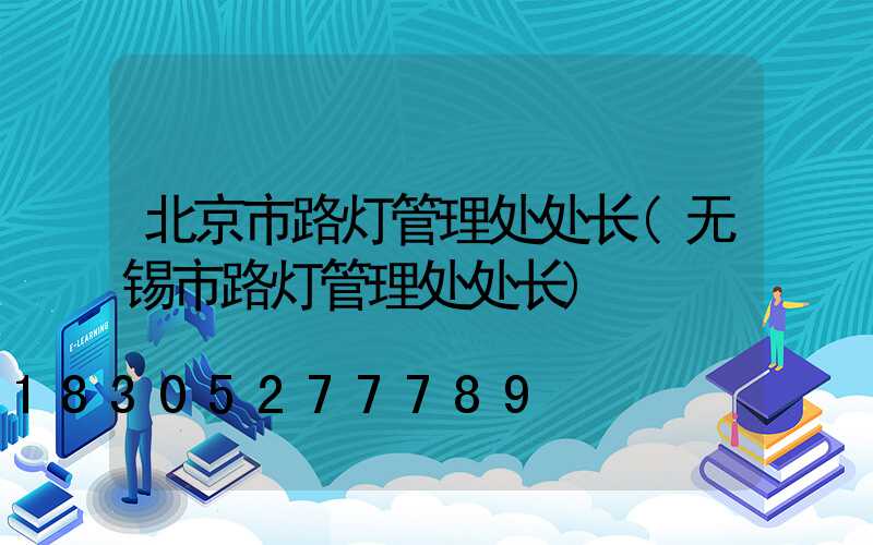 北京市路灯管理处处长(无锡市路灯管理处处长)