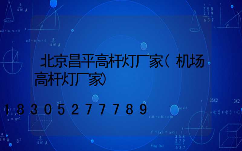 北京昌平高杆灯厂家(机场高杆灯厂家)