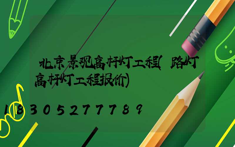 北京景观高杆灯工程(路灯高杆灯工程报价)