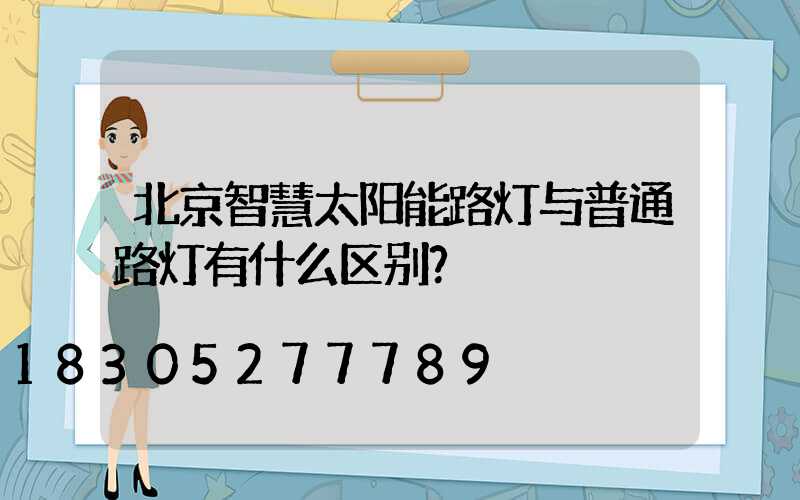 北京智慧太阳能路灯与普通路灯有什么区别？