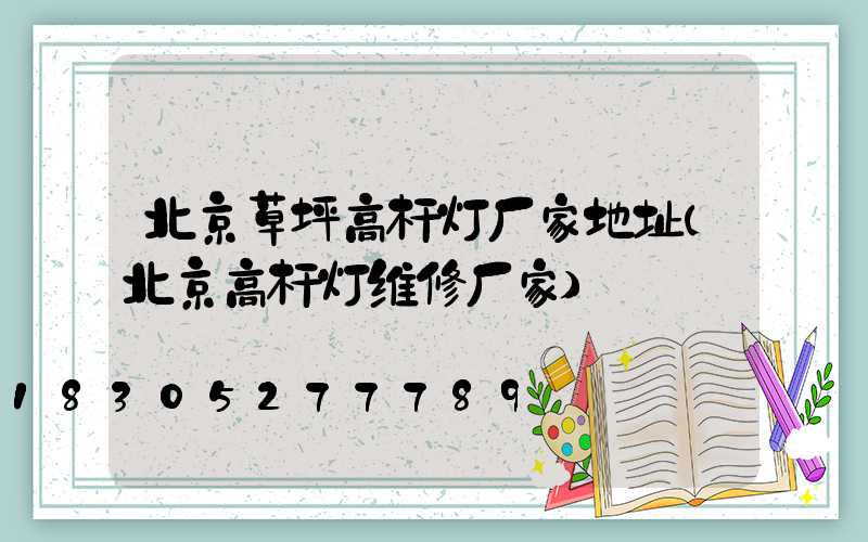 北京草坪高杆灯厂家地址(北京高杆灯维修厂家)