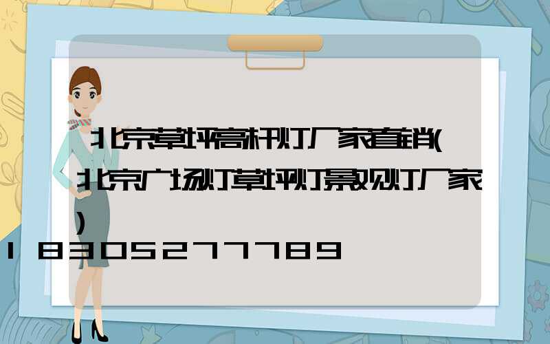 北京草坪高杆灯厂家直销(北京广场灯草坪灯景观灯厂家)