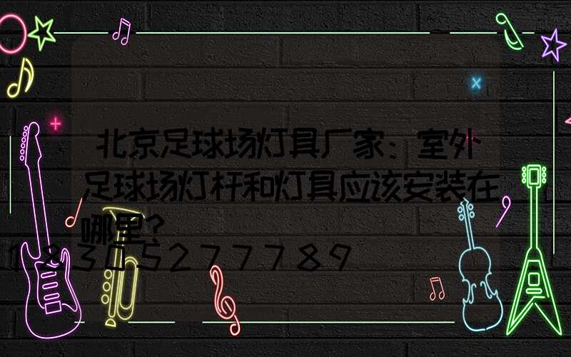 北京足球场灯具厂家：室外足球场灯杆和灯具应该安装在哪里？
