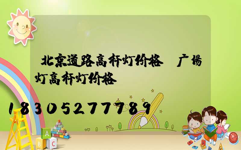 北京道路高杆灯价格(广场灯高杆灯价格)