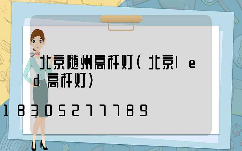 北京随州高杆灯(北京led高杆灯)