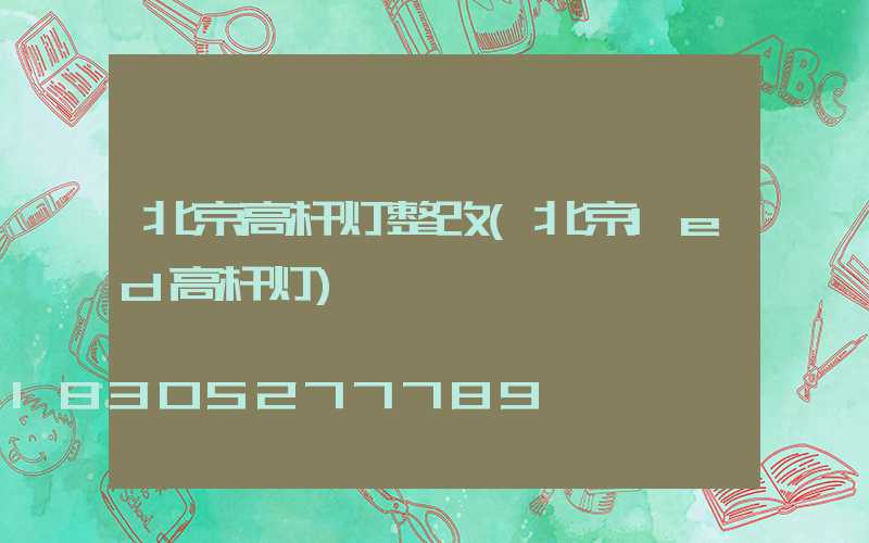 北京高杆灯整改(北京led高杆灯)
