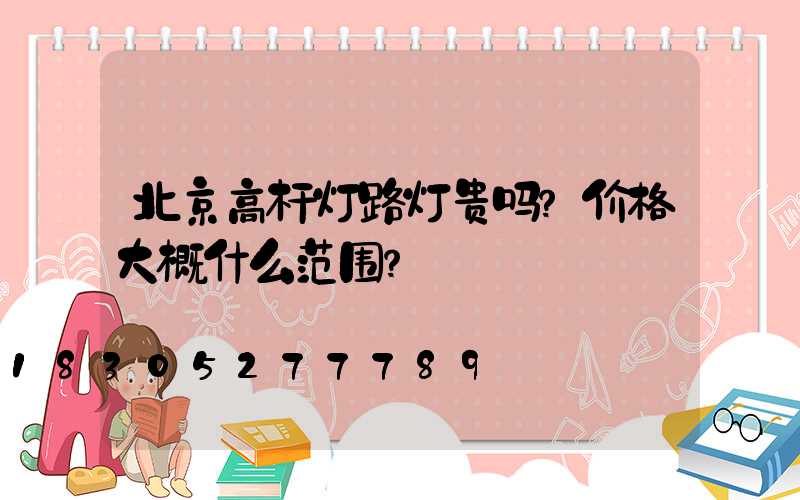北京高杆灯路灯贵吗？价格大概什么范围？