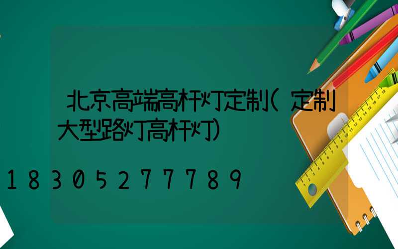 北京高端高杆灯定制(定制大型路灯高杆灯)
