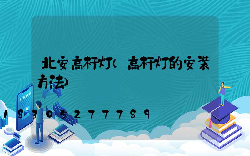 北安高杆灯(高杆灯的安装方法)