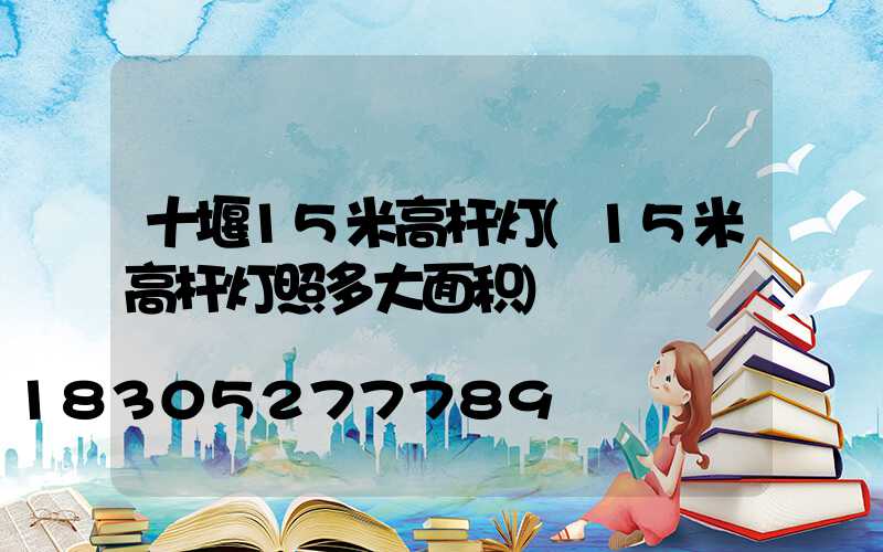 十堰15米高杆灯(15米高杆灯照多大面积)