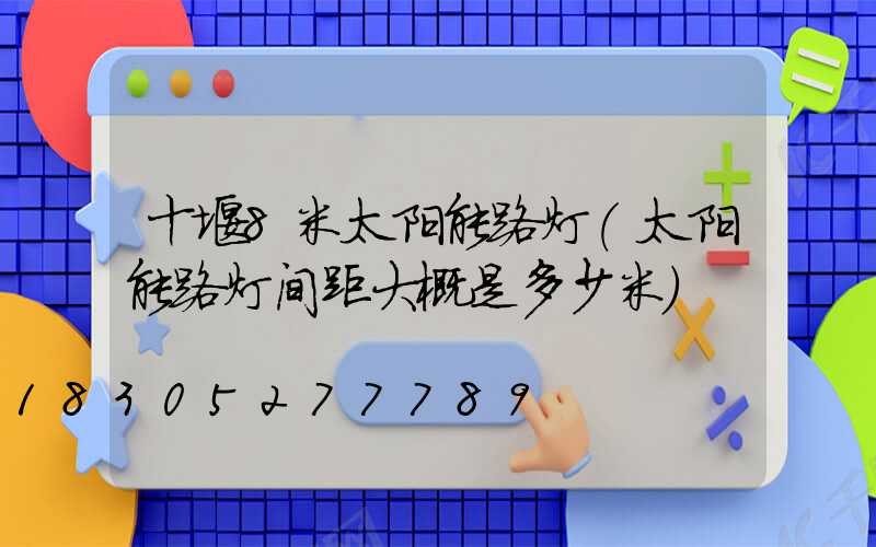 十堰8米太阳能路灯(太阳能路灯间距大概是多少米)