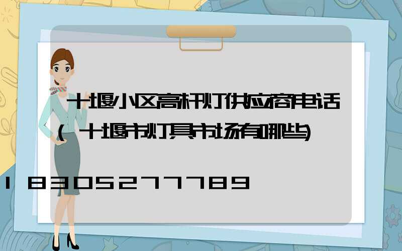 十堰小区高杆灯供应商电话(十堰市灯具市场有哪些)