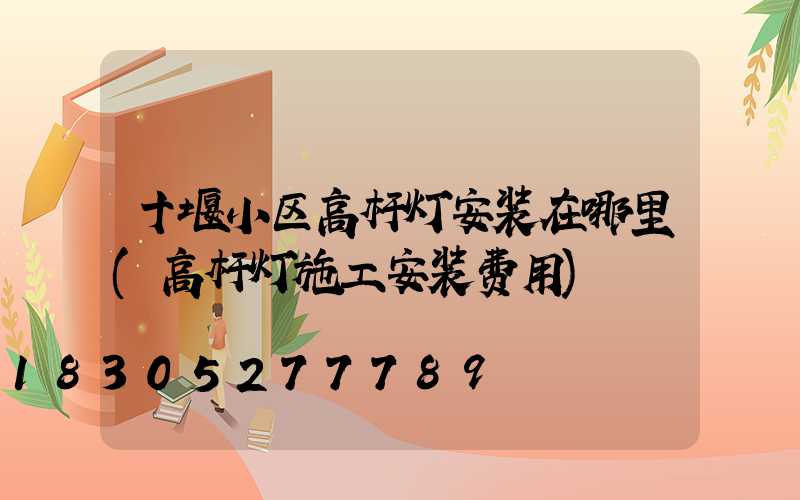 十堰小区高杆灯安装在哪里(高杆灯施工安装费用)