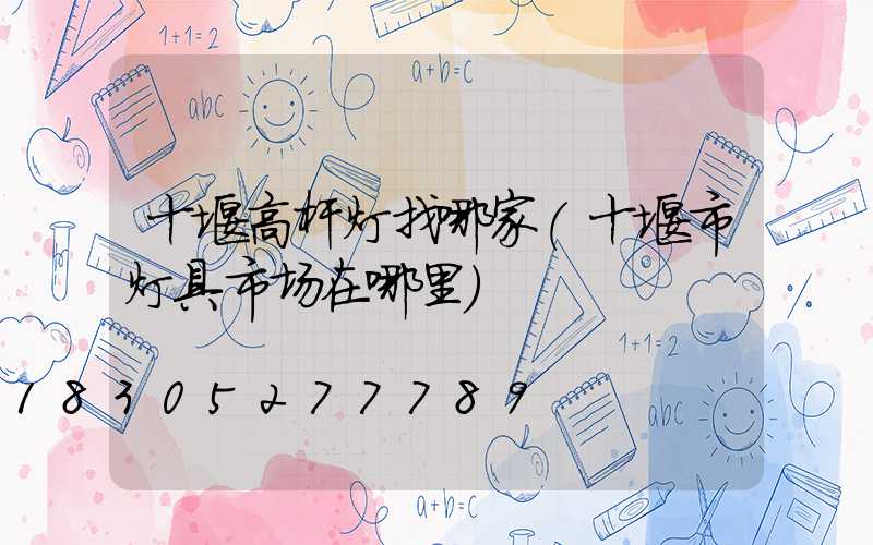 十堰高杆灯找哪家(十堰市灯具市场在哪里)
