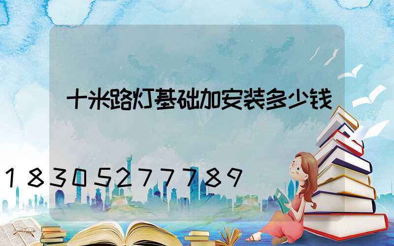 十米路灯基础加安装多少钱