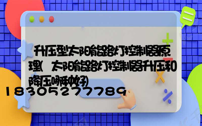 升压型太阳能路灯控制器原理(太阳能路灯控制器升压和降压哪种好)