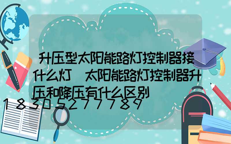升压型太阳能路灯控制器接什么灯(太阳能路灯控制器升压和降压有什么区别)
