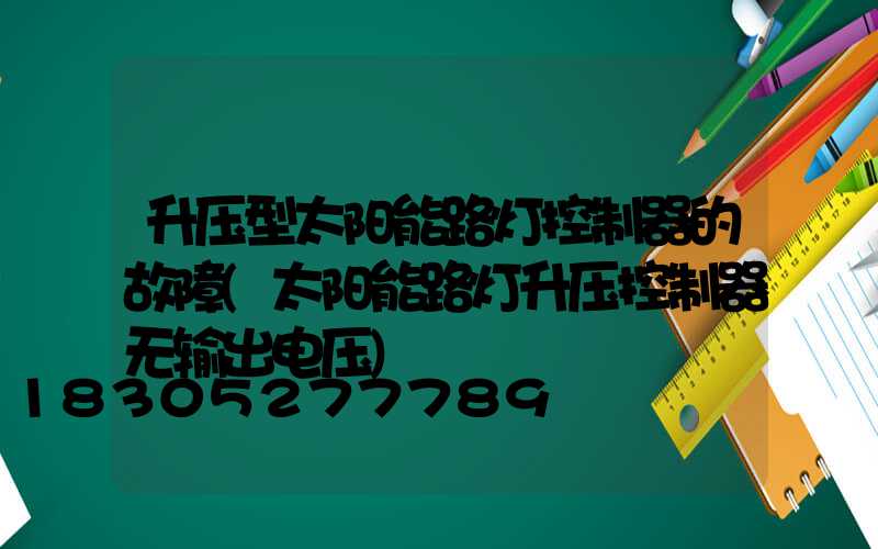 升压型太阳能路灯控制器的故障(太阳能路灯升压控制器无输出电压)