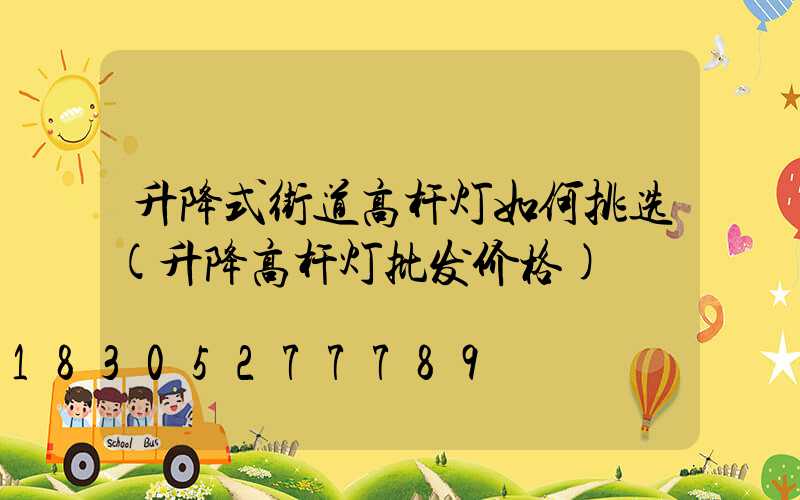升降式街道高杆灯如何挑选(升降高杆灯批发价格)