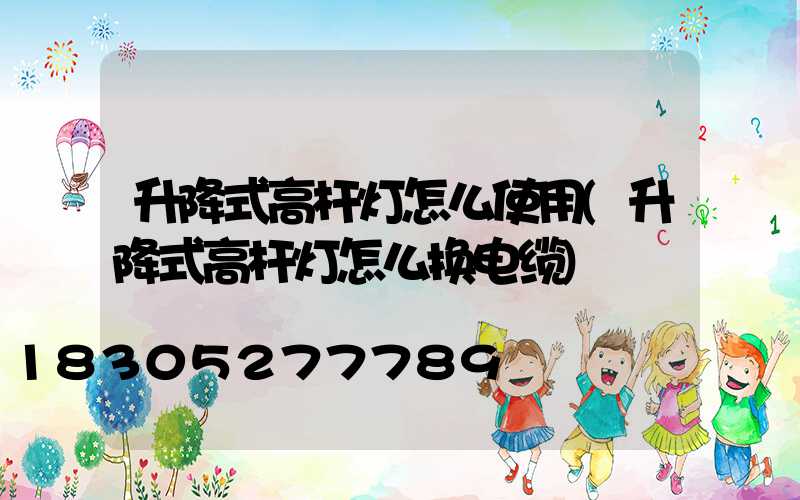 升降式高杆灯怎么使用(升降式高杆灯怎么换电缆)