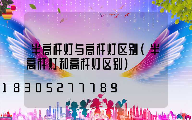 半高杆灯与高杆灯区别(半高杆灯和高杆灯区别)