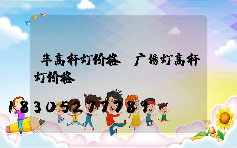 半高杆灯价格(广场灯高杆灯价格)