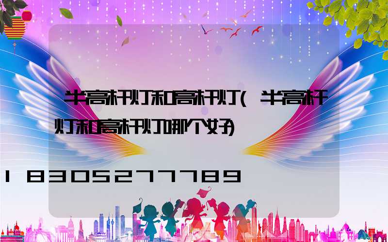 半高杆灯和高杆灯(半高杆灯和高杆灯哪个好)