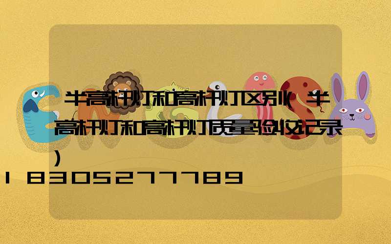 半高杆灯和高杆灯区别(半高杆灯和高杆灯质量验收记录)