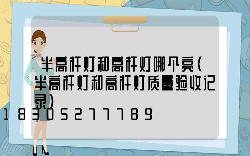 半高杆灯和高杆灯哪个亮(半高杆灯和高杆灯质量验收记录)
