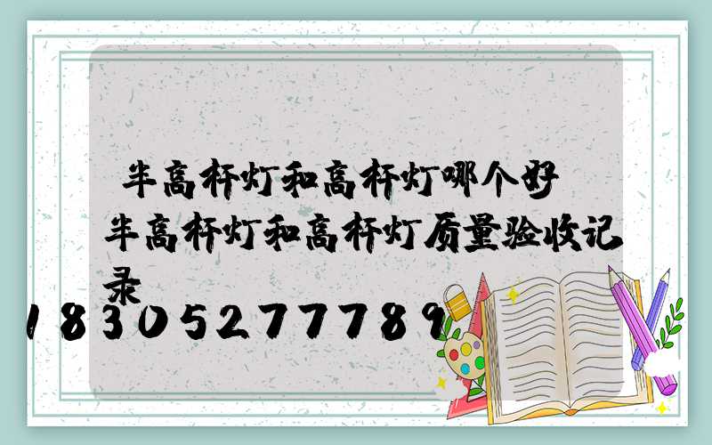 半高杆灯和高杆灯哪个好(半高杆灯和高杆灯质量验收记录)