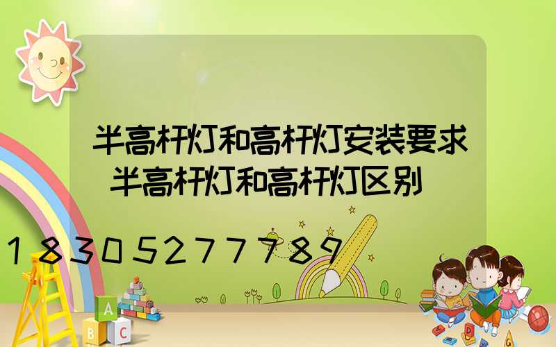 半高杆灯和高杆灯安装要求(半高杆灯和高杆灯区别)