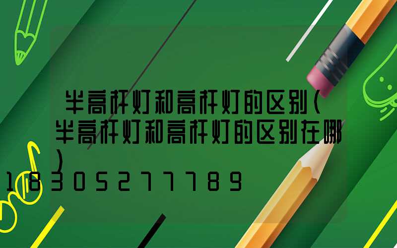 半高杆灯和高杆灯的区别(半高杆灯和高杆灯的区别在哪)
