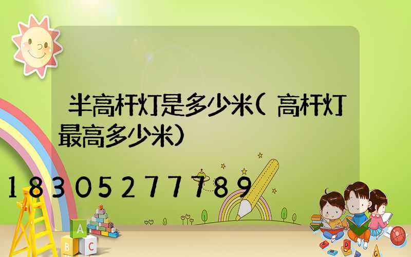 半高杆灯是多少米(高杆灯最高多少米)