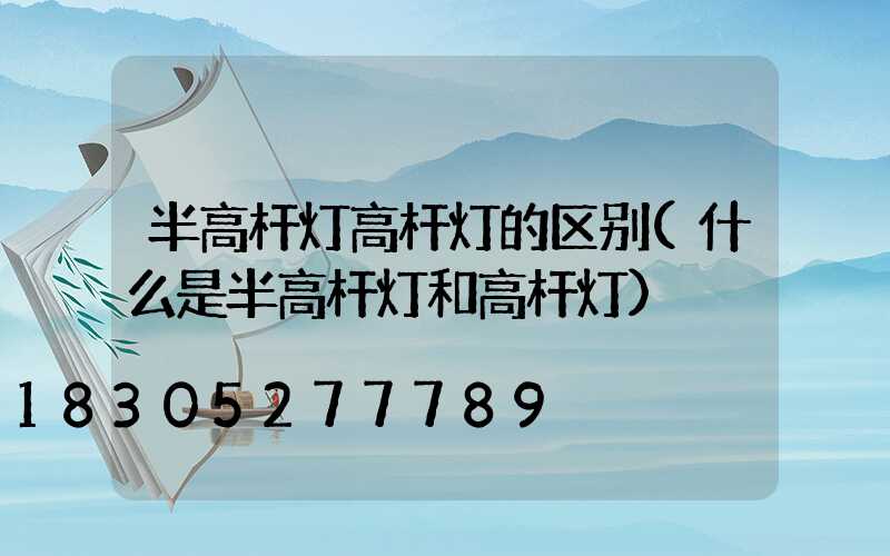 半高杆灯高杆灯的区别(什么是半高杆灯和高杆灯)