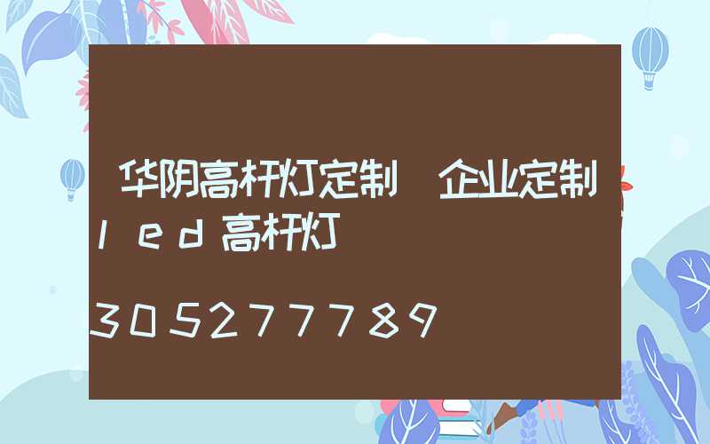 华阴高杆灯定制(企业定制led高杆灯)