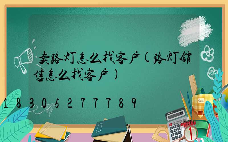 卖路灯怎么找客户(路灯销售怎么找客户)