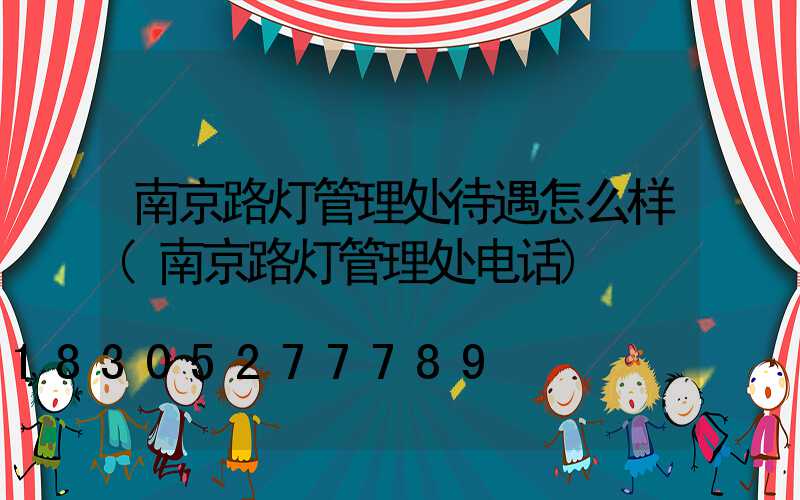 南京路灯管理处待遇怎么样(南京路灯管理处电话)