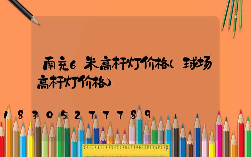 南充6米高杆灯价格(球场高杆灯价格)