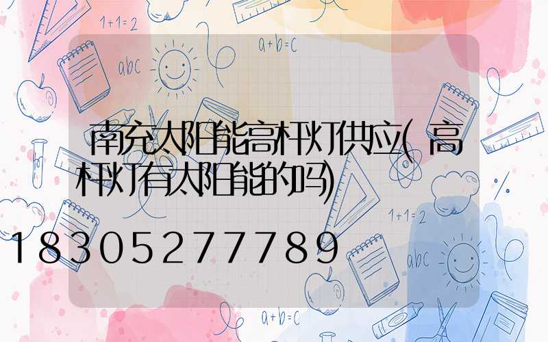 南充太阳能高杆灯供应(高杆灯有太阳能的吗)
