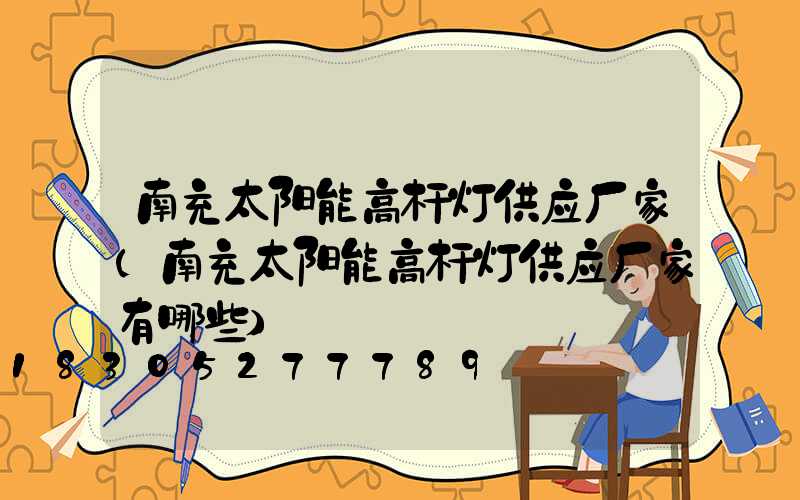 南充太阳能高杆灯供应厂家(南充太阳能高杆灯供应厂家有哪些)