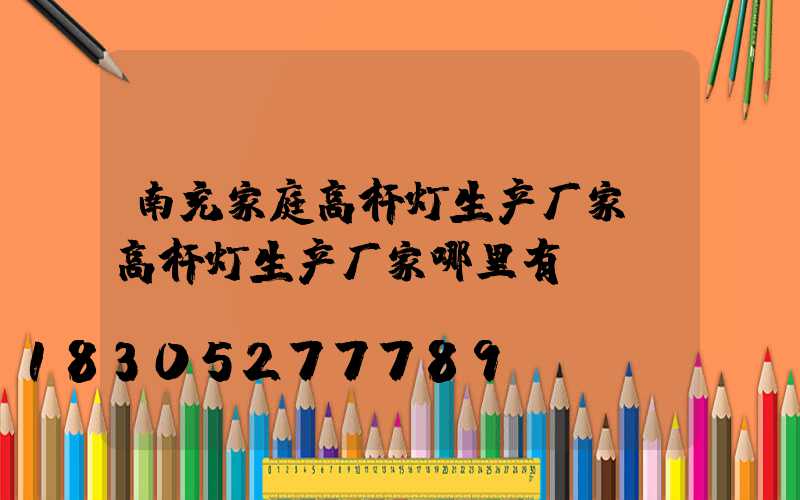 南充家庭高杆灯生产厂家(高杆灯生产厂家哪里有)
