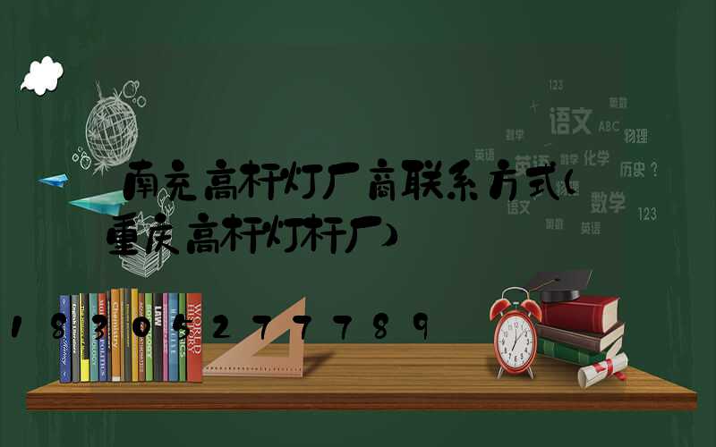 南充高杆灯厂商联系方式(重庆高杆灯杆厂)