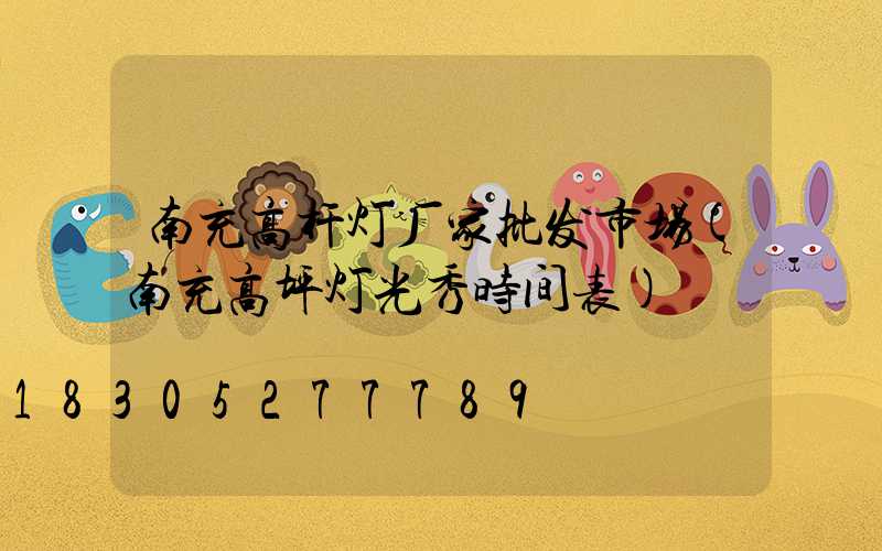 南充高杆灯厂家批发市场(南充高坪灯光秀时间表)